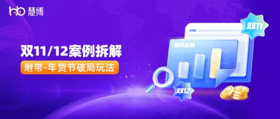双 11/12 品牌实操案例复盘:“痛点+场景+策略+工具”高转化玩法,年货节可直接抄作业 | 慧博科技